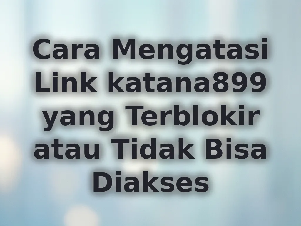 Cara Mengatasi Link katana899 yang Terblokir atau Tidak Bisa Diakses