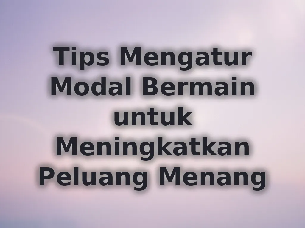 Tips Mengatur Modal Bermain untuk Meningkatkan Peluang Menang