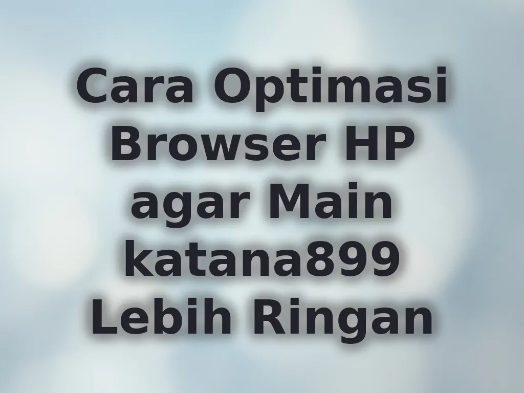 Cara Optimasi Browser HP agar Main katana899 Lebih Ringan